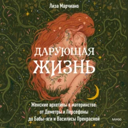 Дарующая жизнь. Женские архетипы в материнстве: от Деметры и Персефоны до Бабы-яги и Василисы Прекрасной, Лиза Марчиано
