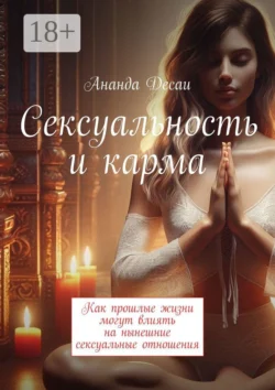 Сексуальность и карма. Как прошлые жизни могут влиять на нынешние сексуальные отношения, Ананда Десаи