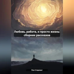 Любовь, работа, и просто жизнь: сборник рассказов - Пол Стерлинг Любовь, работа, и просто жизнь: сборник рассказов - Пол Стерлинг