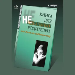 Книга для неидеальных родителей, или Жизнь на свободную тему, Ирина Млодик