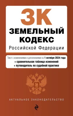 Земельный кодекс Российской Федерации. Текст с изменениями и дополнениями на 1 октября 2024 года + сравнительная таблица изменений + путеводитель по судебной практике - Сборник