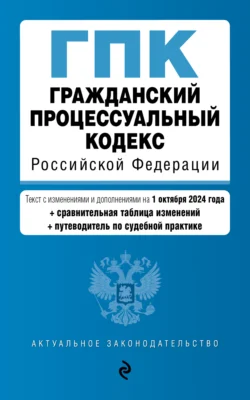 Гражданский процессуальный кодекс Российской Федерации. Текст с изменениями и дополнениями на 1 октября 2024 года + сравнительная таблица изменений + путеводитель по судебной практике - Сборник