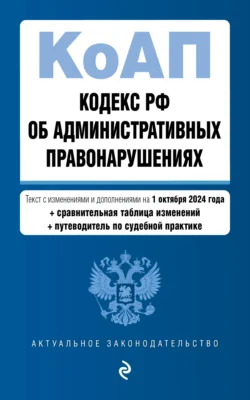 Кодекс РФ об административных правонарушениях. Текст с изменениями и дополнениями на 1 октября 2024 года + сравнительная таблица изменений + путеводитель по судебной практике - Сборник