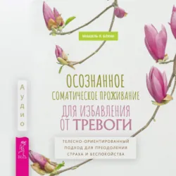 Осознанное соматическое проживание для избавления от тревоги. Телесно-ориентированный подход для преодоления страха и беспокойства. Успокойте свой встревоженный ум. Как осознанность и сострадание могут избавить вас от тревоги, страха и паники, аудиокнига . ISDN71397460