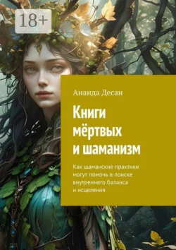 Книги мёртвых и шаманизм. Как шаманские практики могут помочь в поиске внутреннего баланса и исцеления, Ананда Десаи