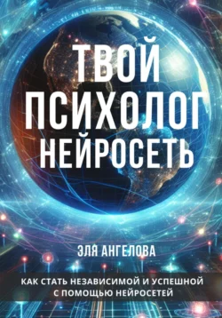 Нейросети – твой личный коуч и психолог. Как стать независимой и успешной с помощью нейросетей, Эля Ангелова