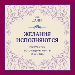 Желания исполняются. Искусство воплощать мечты в жизнь Уэйн Дайер