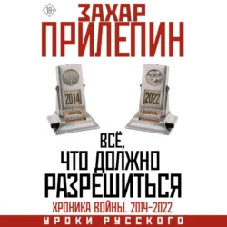 Всё, что должно разрешиться. Хроника почти бесконечной войны: 2014-2022 - Захар Прилепин
