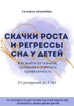 Скачки роста и регрессы сна у детей. Как выйти из скачков, кризисов и укрепить привязанность. От рождения до 2 лет, Татьяна Кремнёва
