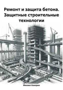 Ремонт и защита бетона. Защитные строительные технологии - Михаил Кокорин