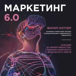 Маркетинг 6.0. Будущее за иммерсивностью, слиянием цифрового и физического миров - Филип Котлер Маркетинг 6.0. Будущее за иммерсивностью, слиянием цифрового и физического миров - Филип Котлер