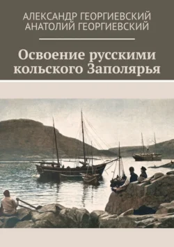 Освоение русскими кольского Заполярья Александр Георгиевский и Анатолий Георгиевский