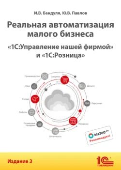Реальная автоматизация малого бизнеса. «1С:Управление нашей фирмой» и «1С:Розница». Издание 3 - Юрий Павлов Реальная автоматизация малого бизнеса. «1С:Управление нашей фирмой» и «1С:Розница». Издание 3 - Юрий Павлов