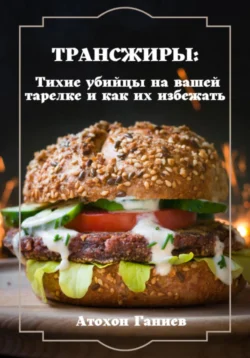 Трансжиры: Тихие убийцы на вашей тарелке и как их избежать, Атохон Ганиев