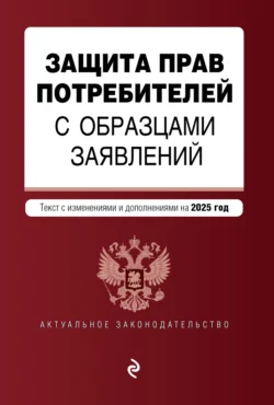 Защита прав потребителей с образцами заявлений. Текст с изменениями и дополнениями на 2025 год - Сборник Защита прав потребителей с образцами заявлений. Текст с изменениями и дополнениями на 2025 год - Сборник