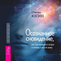 Осознанное сновидение, или Где находится астрал и почему я его не вижу - Степан Юсин Осознанное сновидение, или Где находится астрал и почему я его не вижу - Степан Юсин