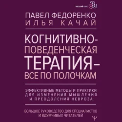 Когнитивно-поведенческая терапия – всё по полочкам. Эффективные методы и практики для изменения мышления и преодоления невроза. Большое руководство для специалистов и вдумчивых читателей Павел Федоренко и Илья Качай