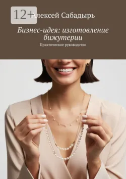 Бизнес-идея: изготовление бижутерии. Практическое руководство, аудиокнига Алексея Сабадыря. ISDN71282641