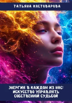 Энергия в каждом из нас: Искусство управления собственной судьбой, Татьяна Костоварова