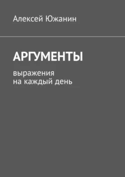 Аргументы. Выражения на каждый день Алексей Южанин
