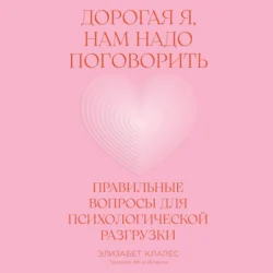 Дорогая я, нам надо поговорить: Правильные вопросы для психологической разгрузки - Элизабет Клапес Дорогая я, нам надо поговорить: Правильные вопросы для психологической разгрузки - Элизабет Клапес