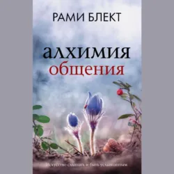 Алхимия общения. Искусство слышать и быть услышанным - Рами Блект
