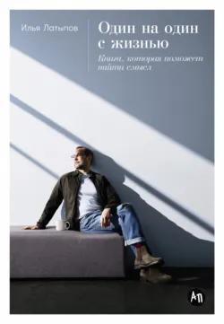 Один на один с жизнью: Книга, которая поможет найти смысл - Илья Латыпов
