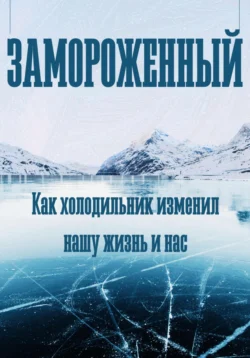 Замороженный. Как холодильник изменил нашу жизнь и нас Феликс Рид и Роберт Стен