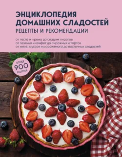 Энциклопедия домашних сладостей. Рецепты и рекомендации - Сборник кулинарных рецептов