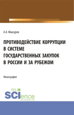 Противодействие коррупции в системе государственных закупок в России и за рубежом. (Аспирантура, Бакалавриат, Магистратура). Монография. - Алексей Максуров