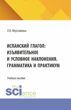 Испанский глагол: изъявительное и условное наклонения. Грамматика и практикум. (Бакалавриат, Специалитет). Учебное пособие. - Ольга Мерзликина