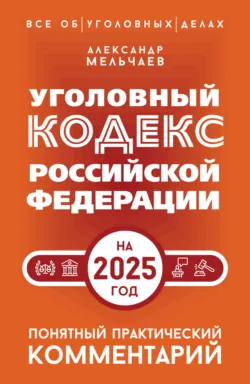 Уголовный кодекс Российской Федерации на 2025 год. Понятный практический комментарий - Александр Мельчаев