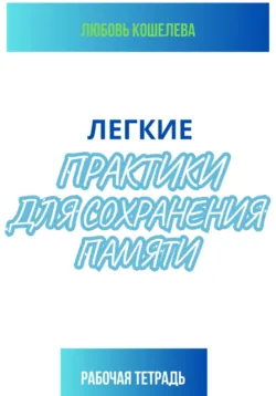 Легкие практики для сохранения памяти. Рабочая тетрадь - Любовь Кошелева
