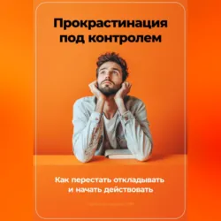 Прокрастинация под контролем: Как перестать откладывать и начать действовать - Артем Демиденко