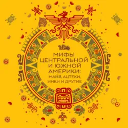 Мифы Центральной и Южной Америки: майя, ацтеки, инки и другие - Народное творчество (Фольклор)