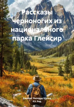 Рассказы черноногих из национального парка Глейсир, Джеймс Уиллард Шульц
