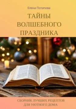 Тайны волшебного праздника. Сборник лучших рецептов для уютного дома, Елена Потапова