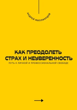 Как преодолеть страх и неуверенность. Путь к личной и профессиональной свободе, Андрей Миллиардов