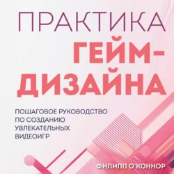 Практика гейм-дизайна. Пошаговое руководство по созданию увлекательных видеоигр Филипп О’Коннор