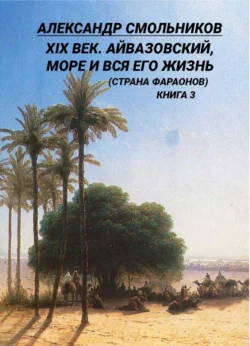 XIX век. Айвазовский  море и вся его жизнь (Страна фараонов). Книга 3 Александр Смольников