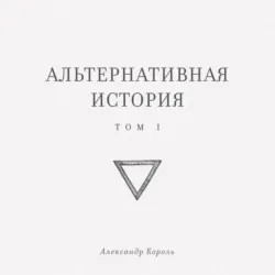 Альтернативная история. Том I - Александр Король