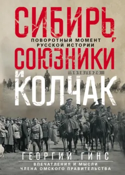 Сибирь, союзники и Колчак. Поворотный момент русской истории. 1918—1920 гг. Впечатления и мысли члена Омского правительства - Георгий Гинс