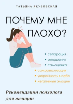 Почему мне плохо? Рекомендации психолога для женщин, Татьяна Якубовская