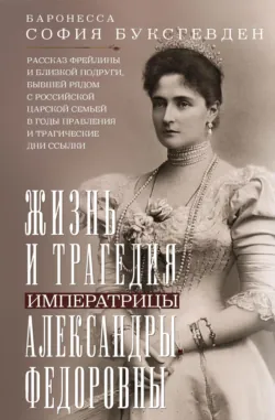 Жизнь и трагедия императрицы Александры Федоровны. Рассказ фрейлины и близкой подруги, бывшей рядом с российской царской семьей в годы правления и трагические дни ссылки - София Буксгевден