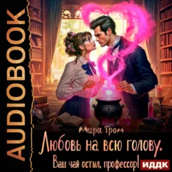 Любовь на всю голову. Ваш чай остыл  профессор! Мира Гром