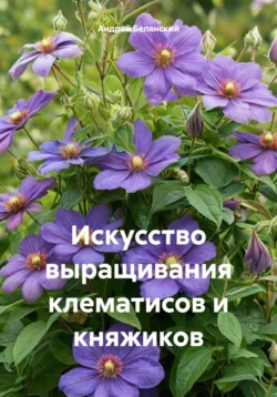 Искусство выращивания клематисов и княжиков, Андрей Белянский