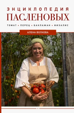 Энциклопедия пасленовых. Томат. Перец. Баклажан. Физалис, Алёна Волкова