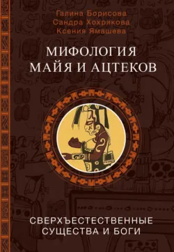 Мифология майя и ацтеков. Сверхъестественные существа и боги - Сандра Хохрякова