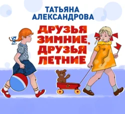 Друзья зимние, друзья летние, Татьяна Александрова