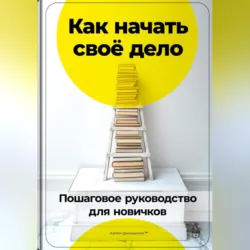 Как начать своё дело: Пошаговое руководство для новичков - Артем Демиденко